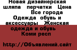 Новая дизайнерская шляпа   перчатки › Цена ­ 2 500 - Все города Одежда, обувь и аксессуары » Женская одежда и обувь   . Коми респ.